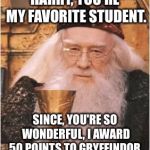 Professor Dumbledore awards 50 points to Gryffindor for his love for Harry. | HARRY, YOU'RE MY FAVORITE STUDENT. SINCE, YOU'RE SO WONDERFUL, I AWARD 50 POINTS TO GRYFFINDOR. | image tagged in dumbledore | made w/ Imgflip meme maker