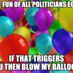 BIRTHDAY Balloons | I MAKE FUN OF ALL POLITICIANS EQUALLY; IF THAT TRIGGERS YOU THEN BLOW MY BALLOONS | image tagged in birthday balloons | made w/ Imgflip meme maker