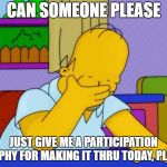 Another mandatory saturday, but the overtime is nice | CAN SOMEONE PLEASE; JUST GIVE ME A PARTICIPATION TROPHY FOR MAKING IT THRU TODAY, PLEASE | image tagged in smh homer,random,today,participation trophy | made w/ Imgflip meme maker