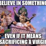 Human sacrifice  | BELIEVE IN SOMETHING; EVEN IF IT MEANS SACRIFICING A VIRGIN | image tagged in human sacrifice | made w/ Imgflip meme maker