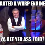 Scotty Warp Core | YOU STARTED A WARP ENGINE COLD? YA BET YER ASS I DID ! | image tagged in scotty warp core | made w/ Imgflip meme maker