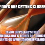 hour glass | THE DAYS ARE GETTING CLOSER TO; TANGO GIPPSLAND'S FIRST MILONGA OCT 6  LEONEL DJ -  BOOK ON FB EVENTS OR WWW.TANGOGIPPSLAND.COM | image tagged in hour glass | made w/ Imgflip meme maker