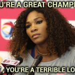 You spoiled what should have been a Magic Moment for a young player | YOU'RE A GREAT CHAMPION; BUT , YOU'RE A TERRIBLE LOSER | image tagged in serena williams,entitlement,ego,everyone loses their minds,championship,tennis | made w/ Imgflip meme maker
