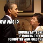Obama & Jarrett | HOW WAS I? DUMBASS, IT'S ONLY BEEN 18 MONTHS. THEY HAVEN'T FORGOTTEN WHO FIXED THE ECONOMY YET. | image tagged in obama  jarrett | made w/ Imgflip meme maker