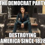 Democrats | THE DEMOCRAT PARTY; DESTROYING AMERICA SINCE 1828 | image tagged in ocasio-cortez,democrats,alexandria ocasio-cortez,democrat party,liberals | made w/ Imgflip meme maker