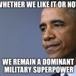 President Barack Obama | WHETHER WE LIKE IT OR NOT, WE REMAIN A DOMINANT MILITARY SUPERPOWER | image tagged in president barack obama | made w/ Imgflip meme maker