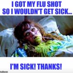 Exorcist sick | I GOT MY FLU SHOT SO I WOULDN'T GET SICK... I'M SICK! THANKS! | image tagged in exorcist sick | made w/ Imgflip meme maker