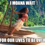 Moana Meets Dawson's Creek | I MOANA WAIT; FOR OUR LIVES TO BE OVER | image tagged in moana | made w/ Imgflip meme maker