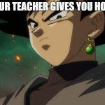 Goku Black Serious | WHEN YOUR TEACHER GIVES YOU HOMEWORK | image tagged in goku black serious | made w/ Imgflip meme maker