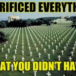 American graveyards in Normandy | SACRIFICED EVERYTHING; SO THAT YOU DIDN'T HAVE TO. | image tagged in american graveyards in normandy | made w/ Imgflip meme maker