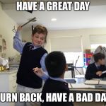 Good, then the bad | HAVE A GREAT DAY; TURN BACK, HAVE A BAD DAY | image tagged in funny meme | made w/ Imgflip meme maker
