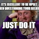 Gene Wilder Students | IT'S EXCELLENT TO BE UPSET WHEN QUESTIONING YOUR BELIEFS; JUST DO IT | image tagged in gene wilder students | made w/ Imgflip meme maker