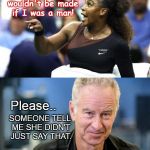 Serena cries "sexism!" | That call wouldn't be made if I was a man! Please.. SOMEONE TELL ME SHE DIDN'T JUST SAY THAT. | image tagged in serena cries sexism,us open,accusation,john mcenroe | made w/ Imgflip meme maker