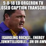 Ed Orgeron LSU | 9-8-18 ED ORGERON TV CLOSED CAPTION TRANSCRIPT; (GARGLING ROCKS)... ENERGY DRINK..[UNINTELLIGIBLE]....UH UH AWWFENCE | image tagged in ed orgeron lsu | made w/ Imgflip meme maker