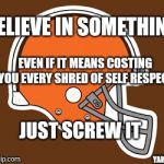 cleveland browns | BELIEVE IN SOMETHING; EVEN IF IT MEANS COSTING YOU EVERY SHRED OF SELF RESPECT; JUST SCREW IT; YAHBLE | image tagged in cleveland browns | made w/ Imgflip meme maker