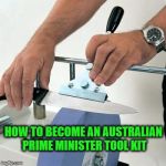 knife sharpening wheel | HOW TO BECOME AN AUSTRALIAN PRIME MINISTER TOOL KIT | image tagged in knife sharpening wheel | made w/ Imgflip meme maker