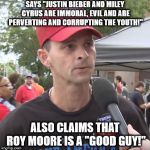 Trump supporter | SAYS "JUSTIN BIEBER AND MILEY CYRUS ARE IMMORAL, EVIL AND ARE PERVERTING AND CORRUPTING THE YOUTH!"; ALSO CLAIMS THAT ROY MOORE IS A "GOOD GUY!" | image tagged in trump supporter | made w/ Imgflip meme maker
