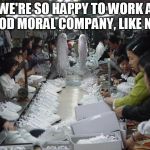 Shoe sweat shop | WE'RE SO HAPPY TO WORK A GOOD MORAL COMPANY, LIKE NIKE | image tagged in shoe sweat shop | made w/ Imgflip meme maker