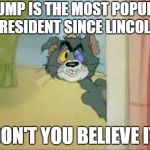 Don't you believe it. | TRUMP IS THE MOST POPULAR PRESIDENT SINCE LINCOLN. DON'T YOU BELIEVE IT. | image tagged in don't you  believe it,donald trump,trump,tom and jerry,president trump,trump bill signing | made w/ Imgflip meme maker