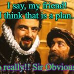 A cunning plan | I say, my friend! I think that is a plan... (No really!! Sir Obvious??) | image tagged in a cunning plan | made w/ Imgflip meme maker