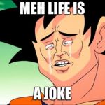 When You Want to Go Suicide | MEH LIFE IS; A JOKE | image tagged in crying goku,memes | made w/ Imgflip meme maker