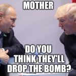 Mother says "Yes, definitely..." | MOTHER; DO YOU THINK THEY'LL DROP THE BOMB? | image tagged in trump putin | made w/ Imgflip meme maker