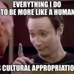 Cultural appropriation  | EVERYTHING I DO TO BE MORE LIKE A HUMAN; IS CULTURAL APPROPRIATION | image tagged in mr data says,cultural appropriation,star trek the next generation,memes | made w/ Imgflip meme maker