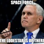 Shut up, Mike Pence | SPACE FORCE; THE LODESTAR IS UP THERE | image tagged in space force,shut up mike pence | made w/ Imgflip meme maker