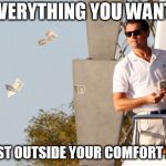 Wolf of Wallstreet Money | EVERYTHING YOU WANT; IS JUST OUTSIDE YOUR COMFORT ZONE. | image tagged in wolf of wallstreet money | made w/ Imgflip meme maker