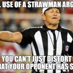 Logical Fallacy Referee | ILLEGAL USE OF A STRAWMAN ARGUMENT; YOU CAN'T JUST DISTORT WHAT YOUR OPPONENT HAS SAID | image tagged in logical fallacy referee | made w/ Imgflip meme maker