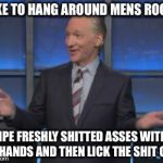 Bill the Asshole Seeker | I LIKE TO HANG AROUND MENS ROOMS; WIPE FRESHLY SHITTED ASSES WITH MY HANDS AND THEN LICK THE SHIT OFF | image tagged in bill maher is an asshole,lick em up billy,billy the lick,rin a rin rimmer | made w/ Imgflip meme maker