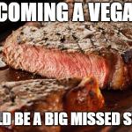 MISS STEAK | BECOMING A VEGAN... WOULD BE A BIG MISSED STEAK! | image tagged in steak,funny food,farmers,steak dinner,vegan,foods | made w/ Imgflip meme maker