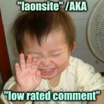 Is it just me , or . . . ? | "laonsite" /AKA; "low rated comment" | image tagged in happy baby,imgflip users,annoyed,change my mind,riddles and brainteasers | made w/ Imgflip meme maker