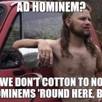 The wit and wisdom of Almost PC Redneck | AD HOMINEM? WE DON'T COTTON TO NO HOMINEMS 'ROUND HERE, BOY. | image tagged in almost politically correct redneck red neck,rednecks | made w/ Imgflip meme maker
