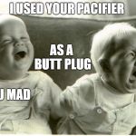  baby laughing baby crying | I USED YOUR PACIFIER; AS A BUTT PLUG; LOL U MAD | image tagged in baby laughing baby crying | made w/ Imgflip meme maker