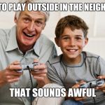 Grandpa Gamer | WE USED TO PLAY OUTSIDE IN THE NEIGHBORHOOD; THAT SOUNDS AWFUL | image tagged in grandpa gamer | made w/ Imgflip meme maker