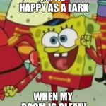 happy spongebob | I'M AS HAPPY AS A LARK; WHEN MY ROOM IS CLEAN! | image tagged in happy spongebob | made w/ Imgflip meme maker