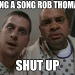 rob thomas and sinbad | SING A SONG ROB THOMAS; SHUT UP | image tagged in rob thomas and sinbad,memes | made w/ Imgflip meme maker