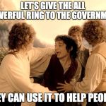 Glee-filled Frodo - Rivendell Reunion | LET'S GIVE THE ALL POWERFUL RING TO THE GOVERNMENT. THEY CAN USE IT TO HELP PEOPLE! | image tagged in glee-filled frodo - rivendell reunion | made w/ Imgflip meme maker