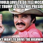 Highway to hell | I WOULD LOVE TO GO TELL MCCAIN THAT TRUMP IS STILL HIS PRESIDENT... BUT I DON'T WANT TO DRIVE THE HIGHWAY TO HELL. | image tagged in burt reynolds,john mccain | made w/ Imgflip meme maker