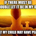 simba and dad | IF THERE MUST BE TROUBLE LET IT BE IN MY DAY; THAT MY CHILD MAY HAVE PEACE | image tagged in simba and dad | made w/ Imgflip meme maker