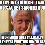 smiling bill clinton | EVERYONE THOUGHT I WAS COOL 'CAUSE I SMOKED A JOINT; ELON MUSK DOES IT, LEGALLY, AND THEY'RE WANTING HIM TO RESIGN | image tagged in smiling bill clinton | made w/ Imgflip meme maker