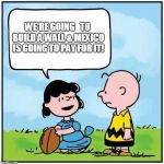 charlie brown football | WE'RE GOING


TO BUILD A WALL & MEXICO IS GOING TO PAY FOR IT! | image tagged in charlie brown football | made w/ Imgflip meme maker