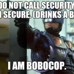 RoboCop | DO NOT CALL SECURITY. I AM SECURE. (DRINKS A BEER); I AM BOBOCOP. | image tagged in robocop | made w/ Imgflip meme maker