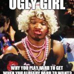 UGLY GIRL | UGLY GIRL; WHY YOU PLAY HARD TO GET WHEN YOU ALREADY HARD TO WANT? | image tagged in ugly girl | made w/ Imgflip meme maker