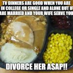 Hungryman turkey dinner | TV DINNERS ARE GOOD WHEN YOU ARE IN COLLEGE OR SINGLE AND ALONE BUT IF YOU ARE MARRIED AND YOUR WIFE SERVE YOU THIS; DIVORCE HER ASAP!! | image tagged in hungryman turkey dinner | made w/ Imgflip meme maker