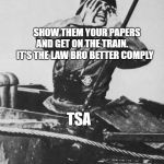 Shouting nazi | SHOW THEM YOUR PAPERS AND GET ON THE TRAIN.       IT'S THE LAW BRO BETTER COMPLY; TSA | image tagged in shouting nazi | made w/ Imgflip meme maker