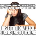 school | I DID NOT LEARN CRITICAL THINKING SKILLS BUT I DID  LEARN HOW TO COMPLY WITHOUT QUESTION; INSTITUTIONALIZED PUBLIC INSTITUTIONS | image tagged in school | made w/ Imgflip meme maker