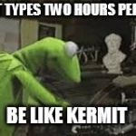 kermit typing | KERMIT TYPES TWO HOURS PER SHIFT. BE LIKE KERMIT | image tagged in kermit typing | made w/ Imgflip meme maker