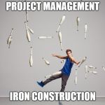 Juggling Meme | PROJECT MANAGEMENT; IRON CONSTRUCTION | image tagged in juggling meme | made w/ Imgflip meme maker